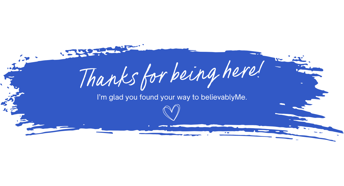 Thanks for being here! I’m glad you found your way to believablyMe.